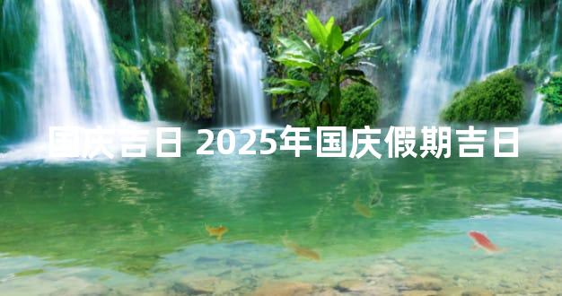 国庆吉日 2025年国庆假期吉日